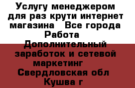 Услугу менеджером для раз крути интернет-магазина - Все города Работа » Дополнительный заработок и сетевой маркетинг   . Свердловская обл.,Кушва г.